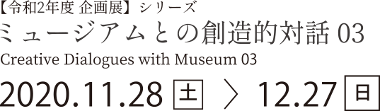 【令和2年度 企画展】シリーズ ミュージアムとの創造的対話03